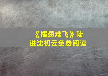 《插翅难飞》陆进沈初云免费阅读