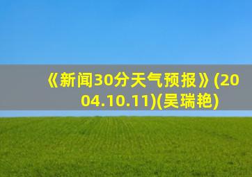 《新闻30分天气预报》(2004.10.11)(吴瑞艳)