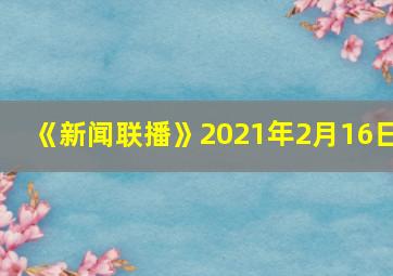 《新闻联播》2021年2月16日