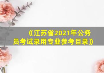 《江苏省2021年公务员考试录用专业参考目录》