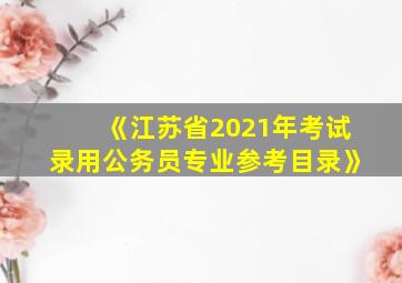 《江苏省2021年考试录用公务员专业参考目录》