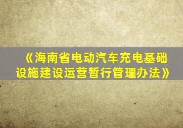 《海南省电动汽车充电基础设施建设运营暂行管理办法》