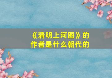 《清明上河图》的作者是什么朝代的