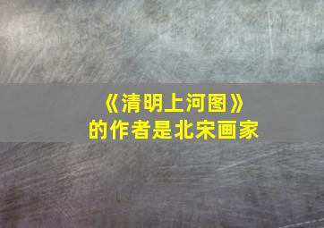 《清明上河图》的作者是北宋画家