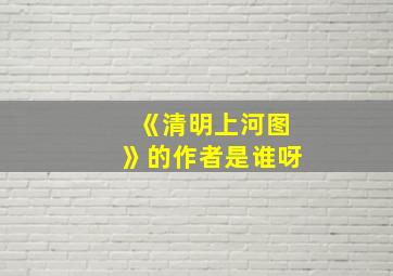 《清明上河图》的作者是谁呀