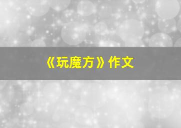 《玩魔方》作文