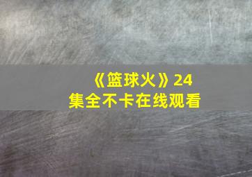 《篮球火》24集全不卡在线观看