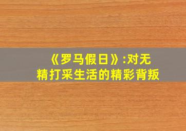 《罗马假日》:对无精打采生活的精彩背叛