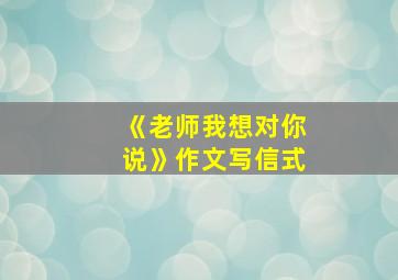 《老师我想对你说》作文写信式