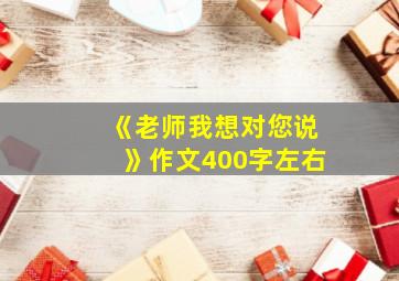 《老师我想对您说》作文400字左右