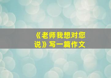 《老师我想对您说》写一篇作文