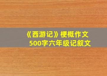 《西游记》梗概作文500字六年级记叙文