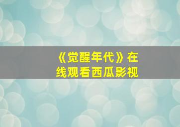 《觉醒年代》在线观看西瓜影视