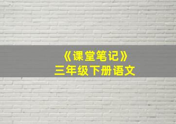 《课堂笔记》三年级下册语文