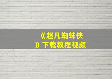 《超凡蜘蛛侠》下载教程视频