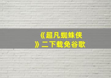 《超凡蜘蛛侠》二下载免谷歌