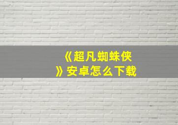 《超凡蜘蛛侠》安卓怎么下载