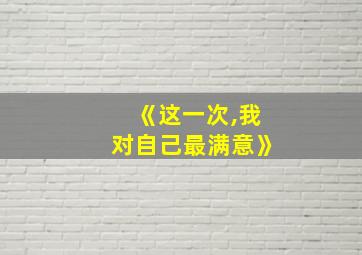 《这一次,我对自己最满意》