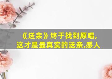 《送亲》终于找到原唱,这才是最真实的送亲,感人