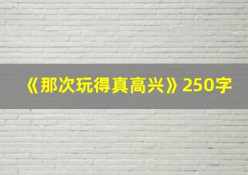 《那次玩得真高兴》250字