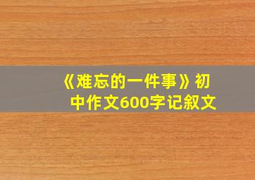 《难忘的一件事》初中作文600字记叙文