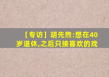 【专访】胡先煦:想在40岁退休,之后只接喜欢的戏