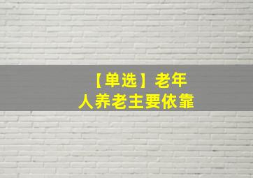 【单选】老年人养老主要依靠