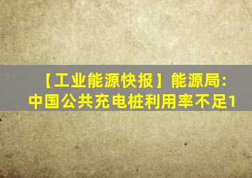 【工业能源快报】能源局:中国公共充电桩利用率不足1