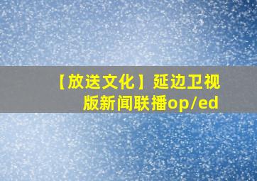 【放送文化】延边卫视版新闻联播op/ed