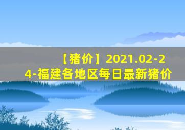 【猪价】2021.02-24-福建各地区每日最新猪价