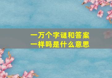 一万个字谜和答案一样吗是什么意思