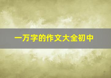 一万字的作文大全初中