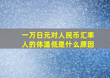 一万日元对人民币汇率人的体温低是什么原因