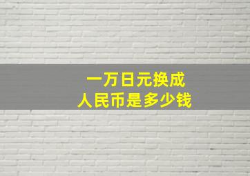 一万日元换成人民币是多少钱