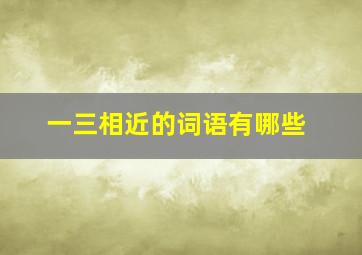 一三相近的词语有哪些