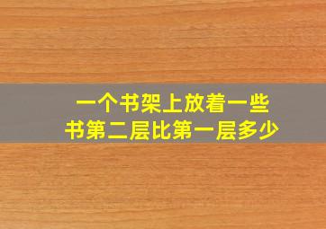 一个书架上放着一些书第二层比第一层多少