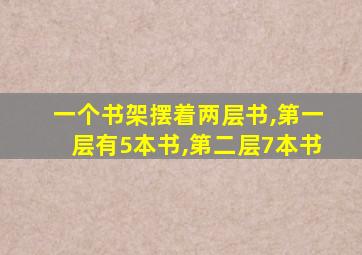 一个书架摆着两层书,第一层有5本书,第二层7本书