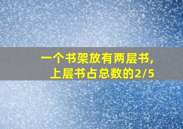 一个书架放有两层书,上层书占总数的2/5