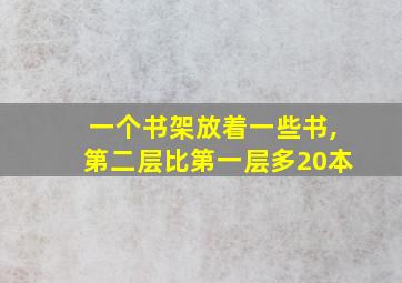 一个书架放着一些书,第二层比第一层多20本