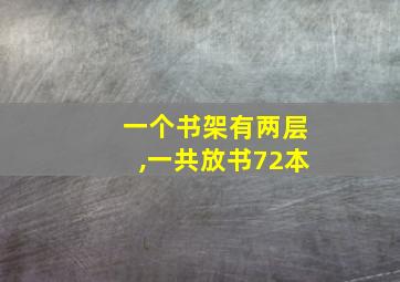 一个书架有两层,一共放书72本