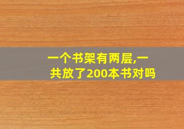 一个书架有两层,一共放了200本书对吗