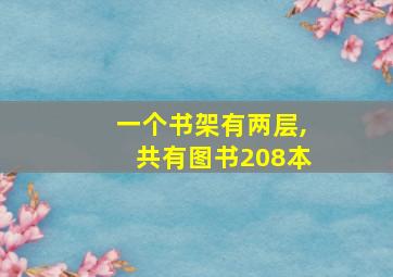 一个书架有两层,共有图书208本