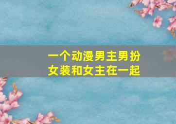 一个动漫男主男扮女装和女主在一起