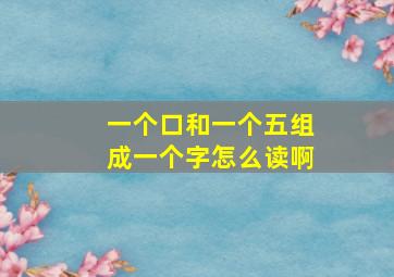 一个口和一个五组成一个字怎么读啊