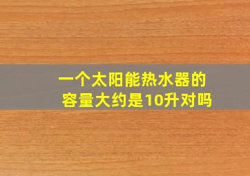 一个太阳能热水器的容量大约是10升对吗