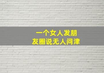 一个女人发朋友圈说无人问津