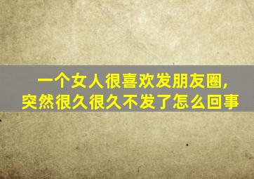 一个女人很喜欢发朋友圈,突然很久很久不发了怎么回事