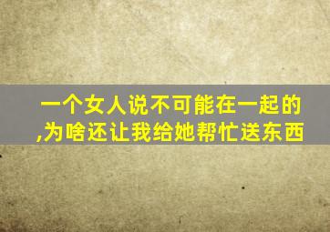 一个女人说不可能在一起的,为啥还让我给她帮忙送东西