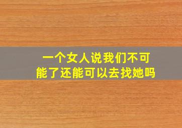 一个女人说我们不可能了还能可以去找她吗