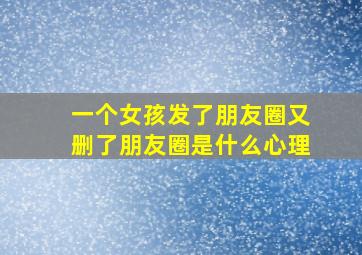 一个女孩发了朋友圈又删了朋友圈是什么心理